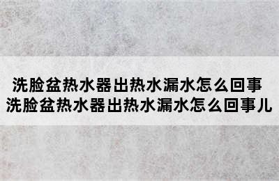 洗脸盆热水器出热水漏水怎么回事 洗脸盆热水器出热水漏水怎么回事儿